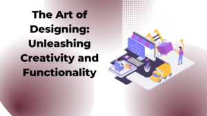 The Art of Designing: Unleashing Creativity and Functionality